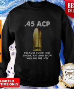 45 ACP BECAUSE SOMETIMES SHORT FAT AND SLOW WILL DO THE JOB SWEATSHIRT
