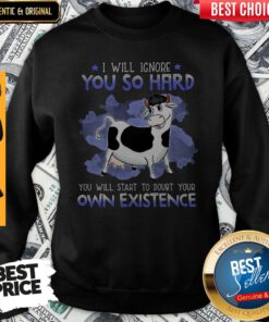 Dairy Cows I Will Ignore You So Hard You Will Start To Doubt Your Own Existence Sweatshirt