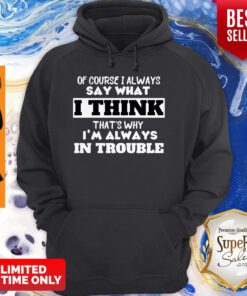 Of Course I Alway Say What I Think Thats Why Im Always In Trouble Hoodie