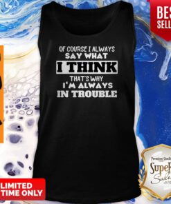Of Course I Alway Say What I Think Thats Why Im Always In Trouble Tank Top
