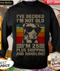 Pitbull Ive Decided Im Not Old Im 25 Plus Shipping And Handling Sweatshirt