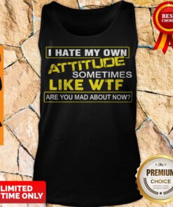 I Hate My Own Attitude Sometimes Like WTF Are You Mad About Now Tank Top