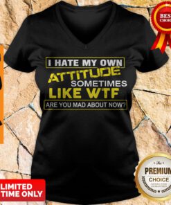 I Hate My Own Attitude Sometimes Like WTF Are You Mad About Now V-neck