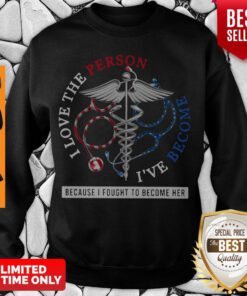 I Love The Person I’ve Become Because I Fought To Become Her Nurse Sweatshirt