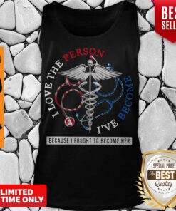 I Love The Person I’ve Become Because I Fought To Become Her Nurse Tank Top