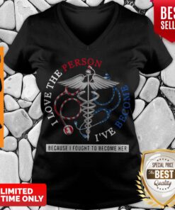 I Love The Person I’ve Become Because I Fought To Become Her Nurse V-neck