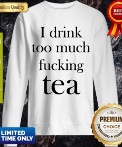 Premium I Drink Too Much Fucking Tea Sweatshirt