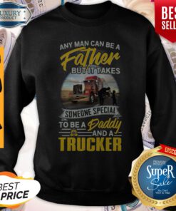Any Man Can Be A Father But It Takes Someone Special To Be A Daddy And A Trucker Sweatshirt