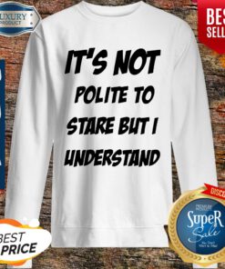 Its Not Polite To Stare But I Understand Sweatshirt