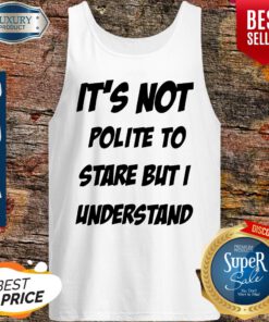 Its Not Polite To Stare But I Understand Tank-top