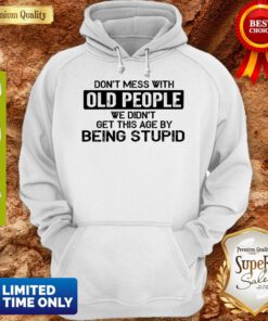 Top Don t Mess With Old People We Didn’t Get This Age By Being Stupid Hoodie