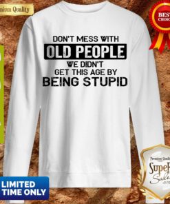 Top Don t Mess With Old People We Didn’t Get This Age By Being Stupid Sweatshirt