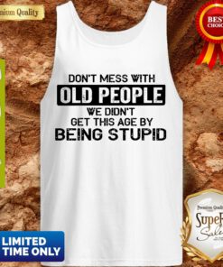 Top Don t Mess With Old People We Didn’t Get This Age By Being Stupid Tank Top