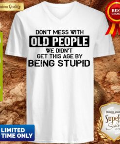 Top Don t Mess With Old People We Didn’t Get This Age By Being Stupid V-neck