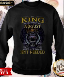 A King Was Born In August I Am Who I Am Your Approval Isn’t Needed Sweatshirt