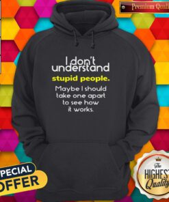 I Don’t Understand Stupid People Maybe I Should Take One Apart To See How It Works Hoodie