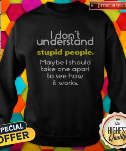 I Don’t Understand Stupid People Maybe I Should Take One Apart To See How It Works Sweatshirt