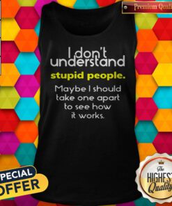 I Don’t Understand Stupid People Maybe I Should Take One Apart To See How It Works Tank Top
