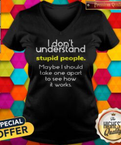 I Don’t Understand Stupid People Maybe I Should Take One Apart To See How It Works V-neck