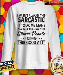 I Wasn’t Always This Sarcastic It Took Me Many Years Of Dealing With Stupid People To Become This Good At It Sweatshirt
