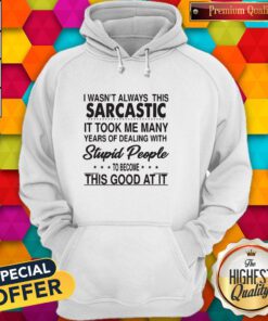 I Wasn’t Always This Sarcastic It Took Me Many Years Of Dealing With Stupid People To Become This Good At It Hoodie