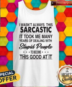 I Wasn’t Always This Sarcastic It Took Me Many Years Of Dealing With Stupid People To Become This Good At It Tank Top