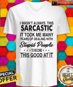 I Wasn’t Always This Sarcastic It Took Me Many Years Of Dealing With Stupid People To Become This Good At It V-neck