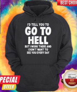 I'd Tell You To Go To Hell But I Work There And I Don't Want To See Every Day Hoodie