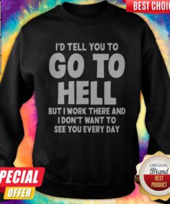 I'd Tell You To Go To Hell But I Work There And I Don't Want To See Every Day Sweatshirt