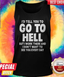 I'd Tell You To Go To Hell But I Work There And I Don't Want To See Every Day Tank Top
