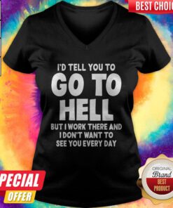 I'd Tell YoI'd Tell You To Go To Hell But I Work There And I Don't Want To See Every Day V-necku To Go To Hell But I Work There And I Don't Want To See Every Day Tank Top