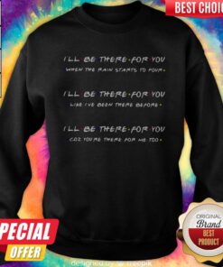 I’ll Be There For You When The Rain Starts To Povr Like I’ve Been There Before Coz You’re There For Me Too Sweatshirt