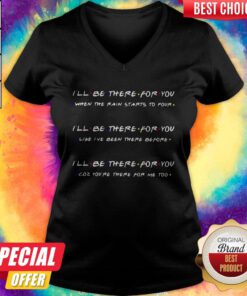 I’ll Be There For You When The Rain Starts To Povr Like I’ve Been There Before Coz You’re There For Me Too V-neck