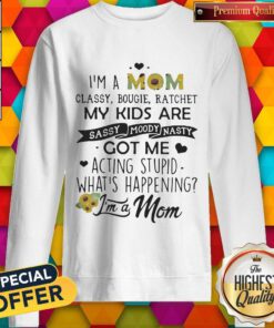 I'm A Mom Classy Bougie Ratchet My Kids Are Sassy Moody Nasty Got Me Acting Stupid Whats Happening Sweatshirt
