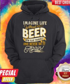 Imagine Life Without Beer Now Slap Yourself And Never Do It Again Hoodie