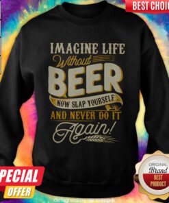 Imagine Life Without Beer Now Slap Yourself And Never Do It Again Sweatshirt