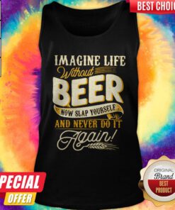 Imagine Life Without Beer Now Slap Yourself And Never Do It Again Tank Top