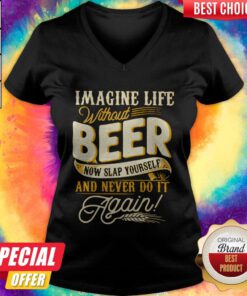 Imagine Life Without Beer Now Slap Yourself And Never Do It Again V-neck