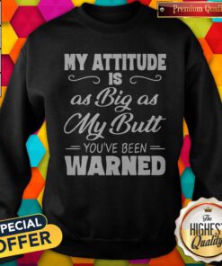 Nice My Attitude Is A Big As My Butt You’ve Been Warned Sweatshirt