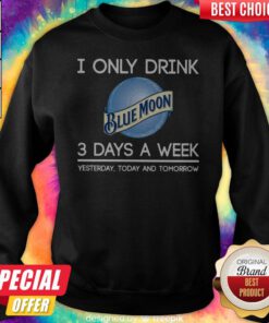 Hot I Only Drink Blue Moon 3 Days A Week Yesterday Today And Tomorrow Sweatshirt