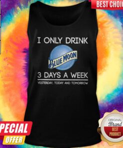 Hot I Only Drink Blue Moon 3 Days A Week Yesterday Today And Tomorrow Tank Top