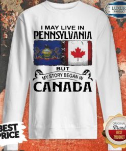 Nice I May Live In Pennsylvania But My Story Began In Canada Sweatshirt