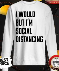 Official I Would But I’m Social Distancing Sweatshirt