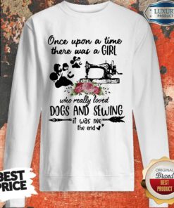 Once Upon A Time There Was A Girl Who Really Loved Dogs And Sewing It Was Me The End Machine Sweatshirt