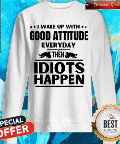 Perfect I Wake Up With Good Attitude Everyday Then Idiots Happen Sweatshirt