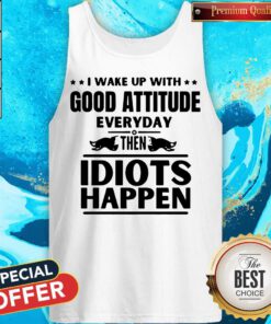 Perfect I Wake Up With Good Attitude Everyday Then Idiots Happen Tank Top