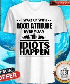 Perfect I Wake Up With Good Attitude Everyday Then Idiots Happen V-neck