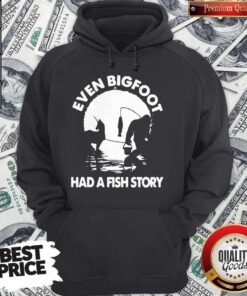 Top Even Bigfoot Had A Fish Story Hoodie