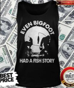 Top Even Bigfoot Had A Fish Story Tank Top