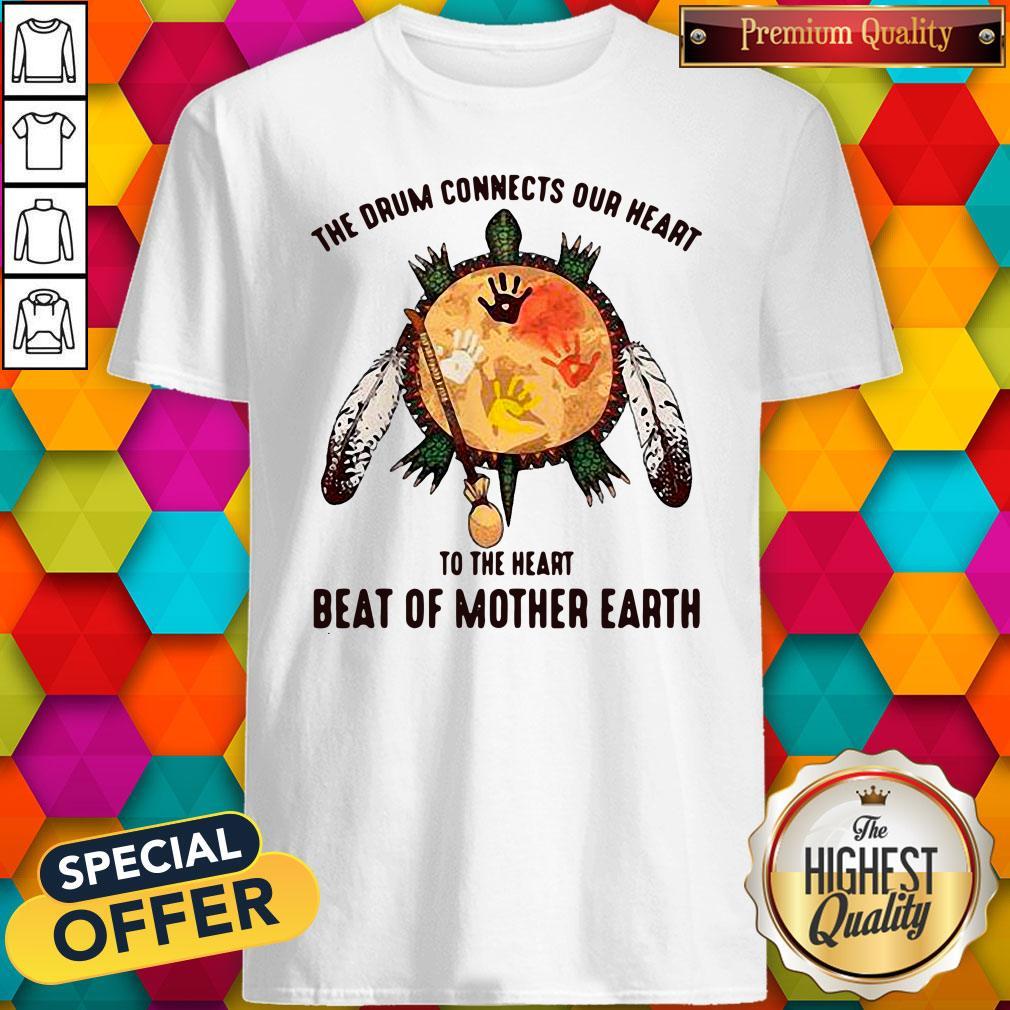 The Drum Connects Our Heart To The Heart Beat Of Mother Earth Shirt